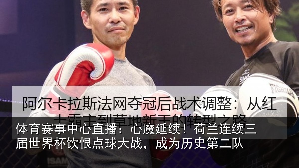 体育赛事中心直播：心魔延续！荷兰连续三届世界杯饮恨点球大战，成为历史第二队