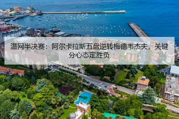 温网半决赛：阿尔卡拉斯五盘逆转梅德韦杰夫，关键分心态定胜负