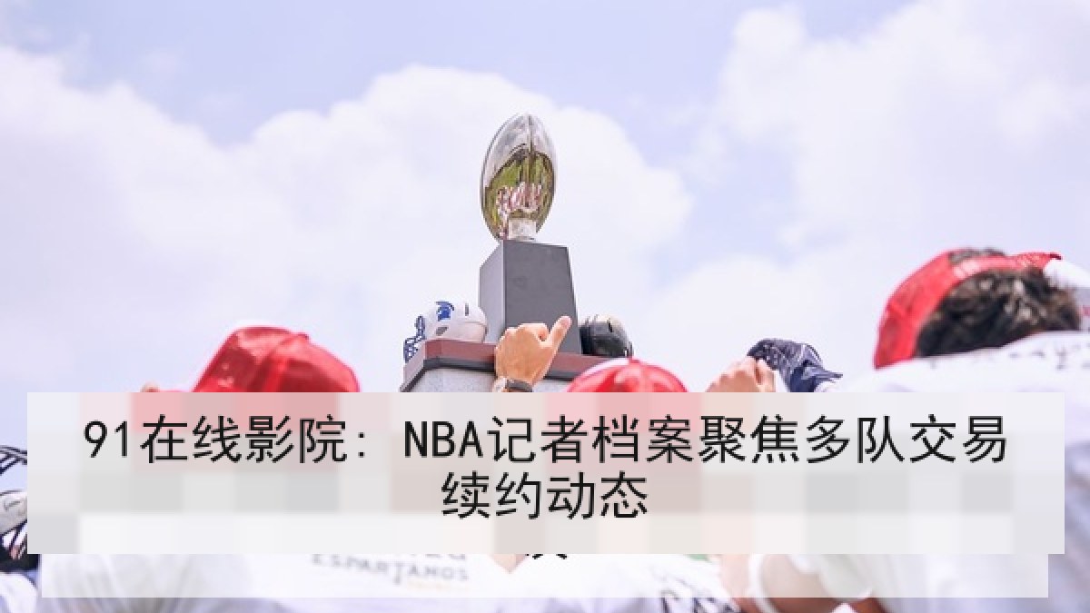 91在线影院: NBA记者档案聚焦多队交易续约动态