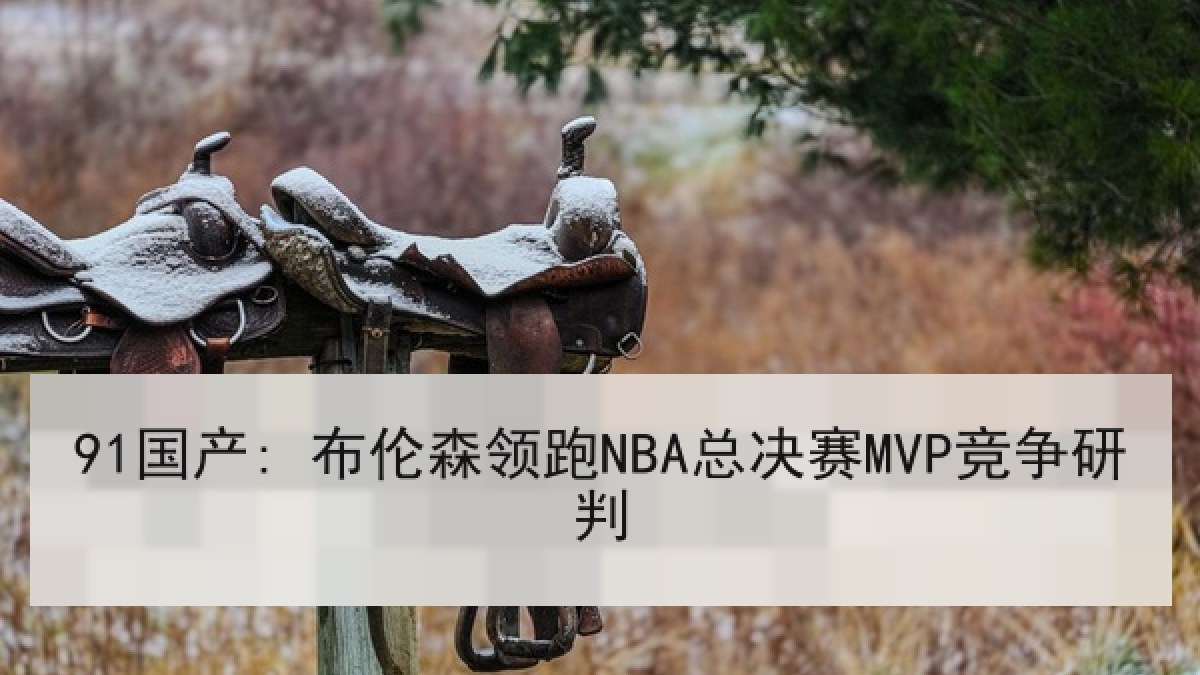 91国产: 布伦森领跑NBA总决赛MVP竞争研判