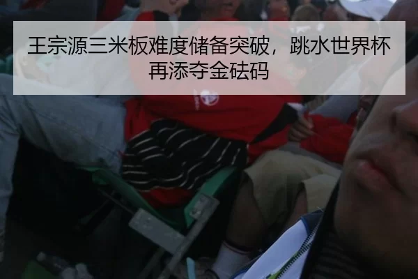 王宗源三米板难度储备突破，跳水世界杯再添夺金砝码