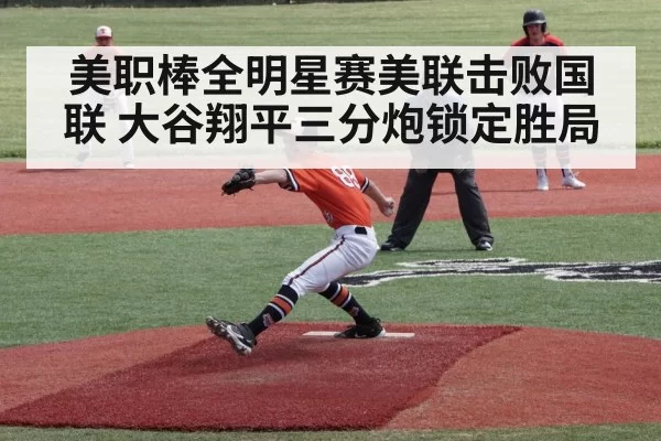 美职棒全明星赛美联击败国联 大谷翔平三分炮锁定胜局