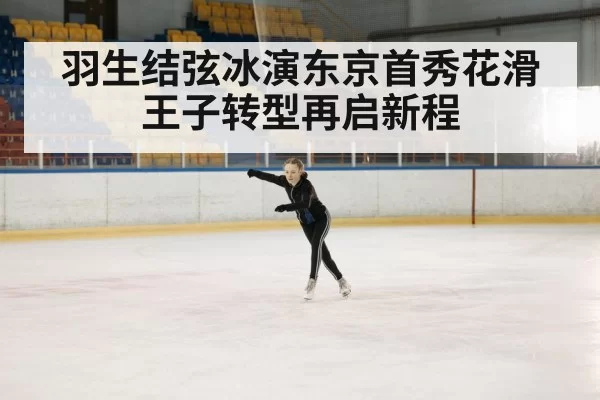 羽生结弦冰演东京首秀花滑王子转型再启新程
