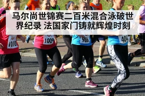 马尔尚世锦赛二百米混合泳破世界纪录 法国家门铸就辉煌时刻