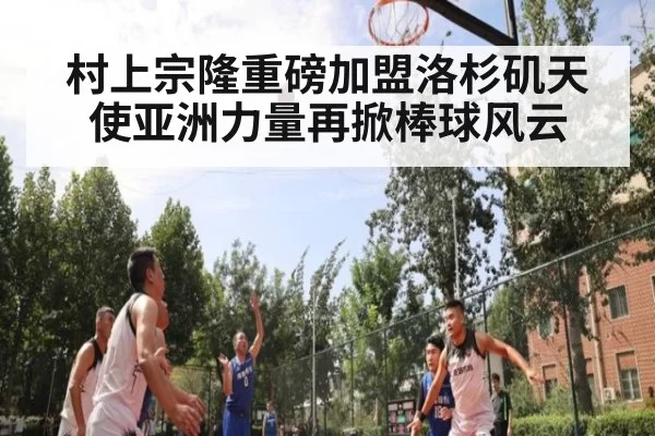村上宗隆重磅加盟洛杉矶天使亚洲力量再掀棒球风云